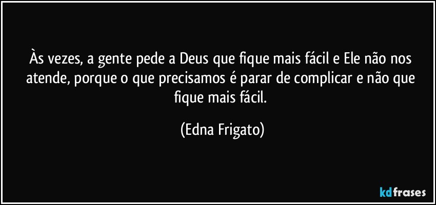 Às vezes, a gente pede a Deus que fique mais fácil e Ele não nos atende, porque o que precisamos é parar de complicar e não que fique mais fácil. (Edna Frigato)