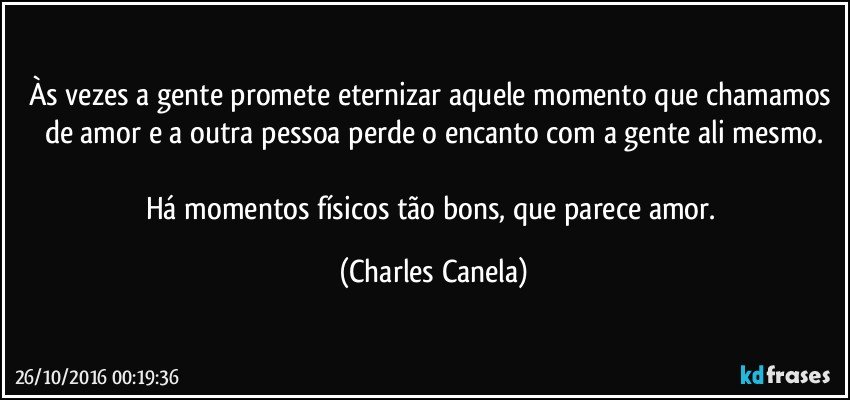 Às vezes a gente promete eternizar aquele momento que chamamos de amor e a outra pessoa perde o encanto com a gente ali mesmo.

Há momentos físicos tão bons, que parece amor. (Charles Canela)