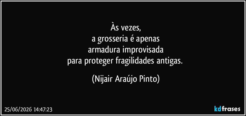 Às vezes,
a grosseria é apenas
armadura improvisada
para proteger fragilidades antigas. (Nijair Araújo Pinto)