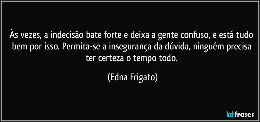 Às vezes, a indecisão bate forte e deixa a gente confuso, e está tudo bem por isso. Permita-se a insegurança da dúvida, ninguém precisa ter certeza o tempo todo. (Edna Frigato)