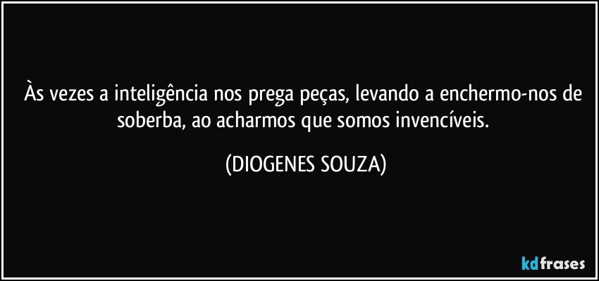 Às vezes a inteligência nos prega peças, levando a  enchermo-nos de soberba, ao acharmos que somos invencíveis. (DIOGENES SOUZA)