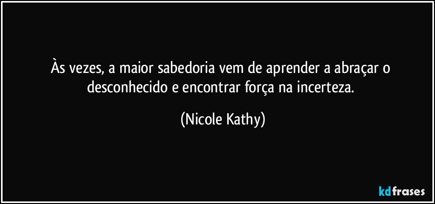 Às vezes, a maior sabedoria vem de aprender a abraçar o desconhecido e encontrar força na incerteza. (Nicole Kathy)