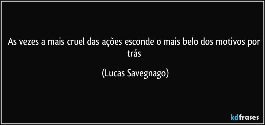 As vezes a mais cruel das ações esconde o mais belo dos motivos por trás (Lucas Savegnago)
