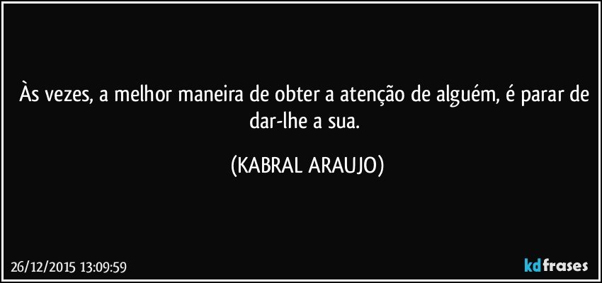 Às vezes, a melhor maneira de obter a atenção de alguém, é parar de dar-lhe a sua. (KABRAL ARAUJO)