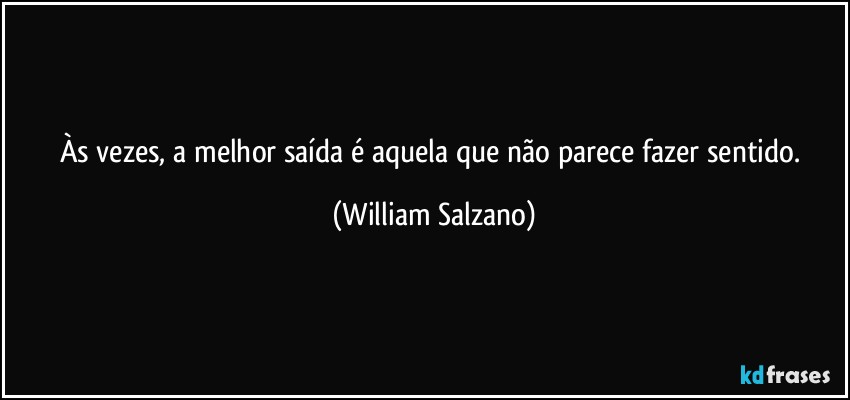 Às vezes, a melhor saída é aquela que não parece fazer sentido. (William Salzano)