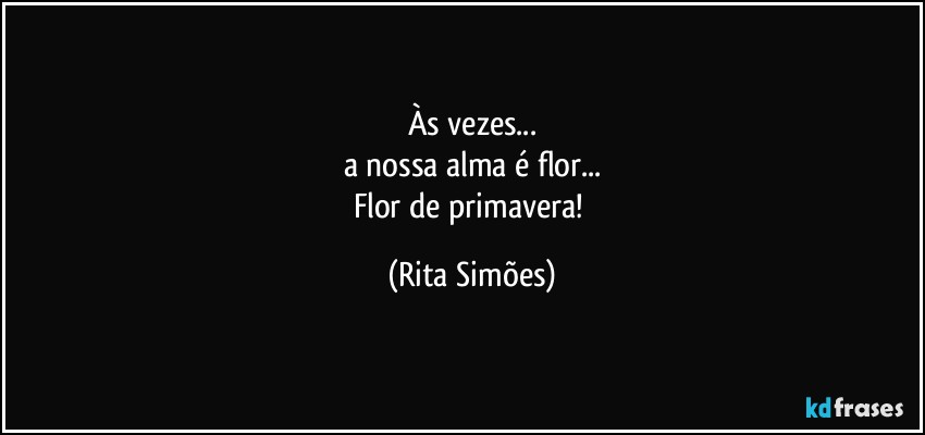 Às vezes...
a nossa alma é flor...
Flor de primavera! (Rita Simões)