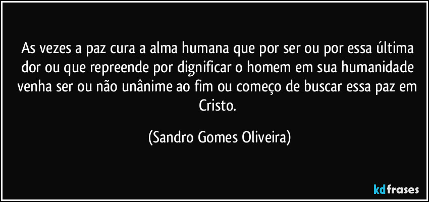 As vezes a paz cura a alma humana que por ser ou por essa última dor ou que repreende por dignificar o homem em sua humanidade venha ser ou não unânime ao fim ou começo de buscar essa paz em Cristo. (Sandro Gomes Oliveira)