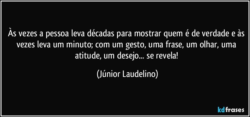 Às vezes a pessoa leva décadas para mostrar quem é de verdade e às vezes leva um minuto; com um gesto, uma frase, um olhar, uma atitude, um desejo... se revela! (Júnior Laudelino)