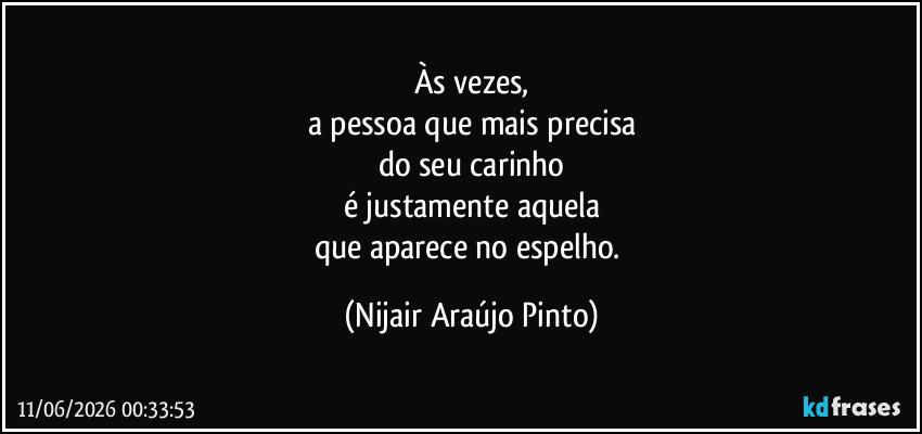 Às vezes,
a pessoa que mais precisa
do seu carinho
é justamente aquela
que aparece no espelho. (Nijair Araújo Pinto)