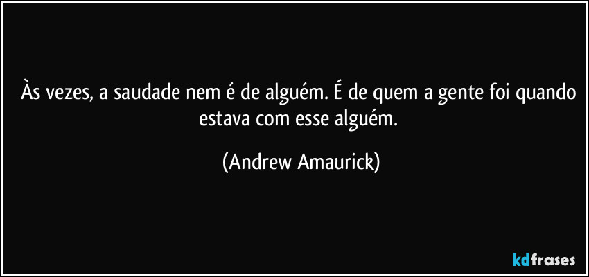 Às vezes, a saudade nem é de alguém. É de quem a gente foi quando estava com esse alguém. (Andrew Amaurick)