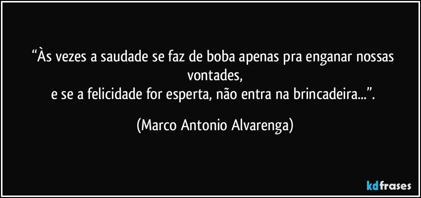 “Às vezes a saudade se faz de boba apenas pra enganar nossas vontades,
e se a felicidade for esperta, não entra na brincadeira...”. (Marco Antonio Alvarenga)