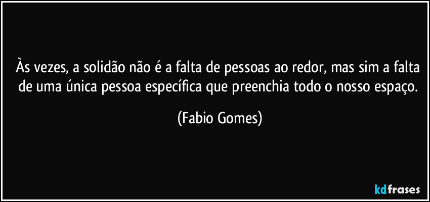 Às vezes, a solidão não é a falta de pessoas ao redor, mas sim a falta de uma única pessoa específica que preenchia todo o nosso espaço. (Fabio Gomes)