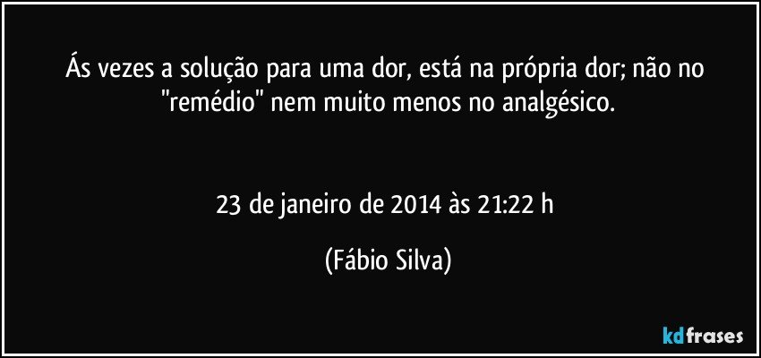 Ás vezes a solução para uma dor, está na própria dor; não no "remédio" nem muito menos no analgésico.


23 de janeiro de 2014 às 21:22 h (Fábio Silva)