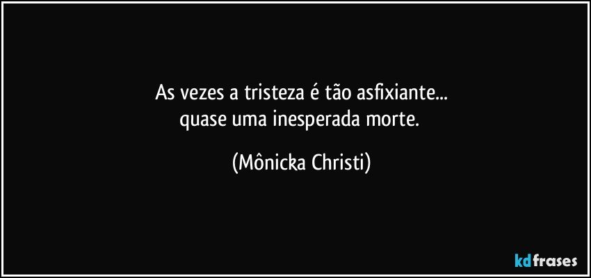 As vezes a tristeza é tão asfixiante...
quase uma inesperada morte. (Mônicka Christi)