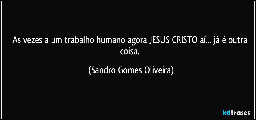 As vezes a um trabalho humano agora JESUS CRISTO aí... já é outra coisa. (Sandro Gomes Oliveira)