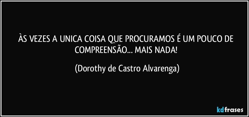 ÀS VEZES A UNICA COISA QUE PROCURAMOS É UM POUCO DE COMPREENSÃO... MAIS NADA! (Dorothy de Castro Alvarenga)