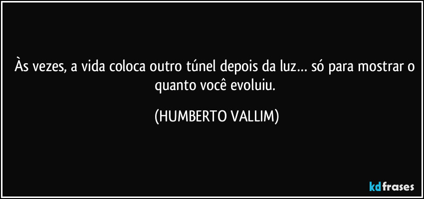 Às vezes, a vida coloca outro túnel depois da luz… só para mostrar o quanto você evoluiu. (HUMBERTO VALLIM)