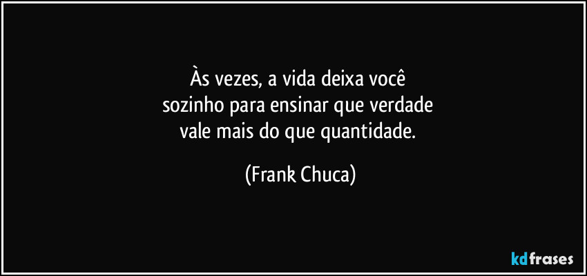 Às vezes, a vida deixa você 
sozinho para ensinar que verdade 
vale mais do que quantidade. (Frank Chuca)