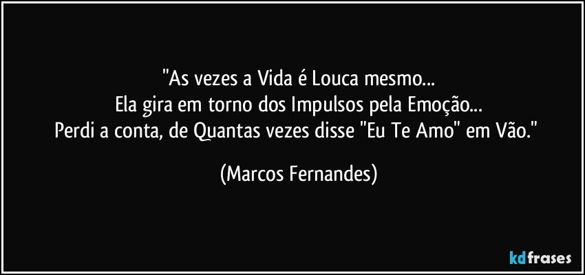 "As vezes a Vida é Louca mesmo...
Ela gira em torno dos Impulsos pela Emoção...
Perdi a conta, de Quantas vezes disse "Eu Te Amo" em Vão." (Marcos Fernandes)