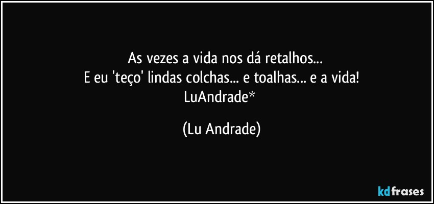 ❤ As vezes a vida nos dá retalhos...
E eu 'teço' lindas colchas... e toalhas... e a vida!
LuAndrade* (Lu Andrade)
