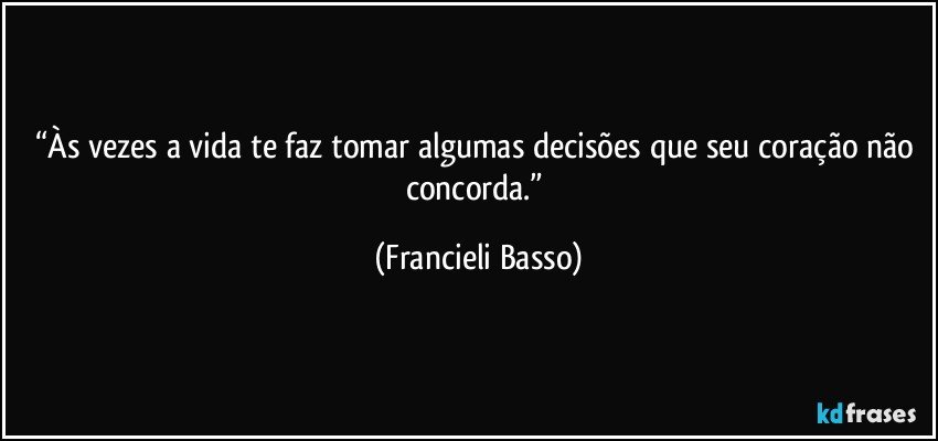 “Às vezes a vida te faz tomar algumas decisões que seu coração não concorda.” (Francieli Basso)