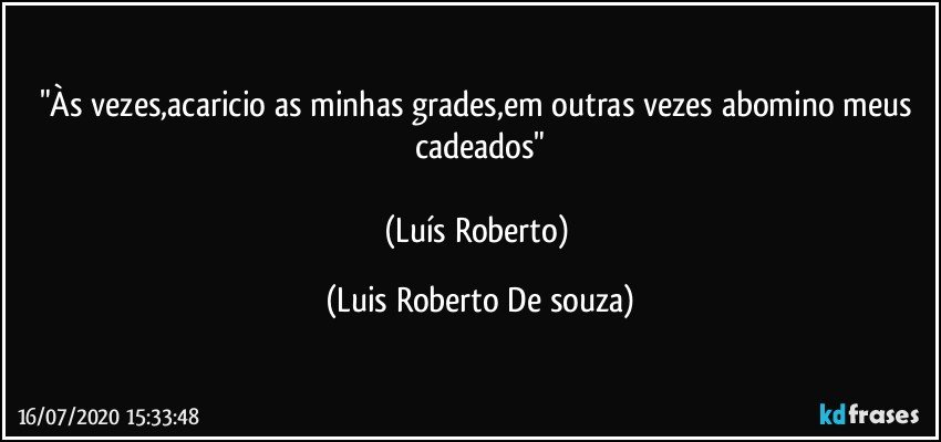"Às vezes,acaricio as minhas grades,em outras vezes abomino meus cadeados"

(Luís Roberto) (Luis Roberto De souza)