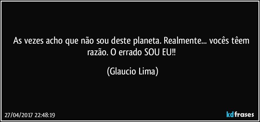 As vezes acho que não sou deste planeta. Realmente... vocês têem razão. O errado SOU EU!! (Glaucio Lima)