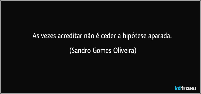 As vezes acreditar não é ceder a hipótese aparada. (Sandro Gomes Oliveira)