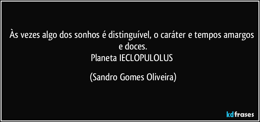 Às vezes algo dos sonhos é distinguível, o caráter e tempos amargos e doces.
Planeta IECLOPULOLUS (Sandro Gomes Oliveira)