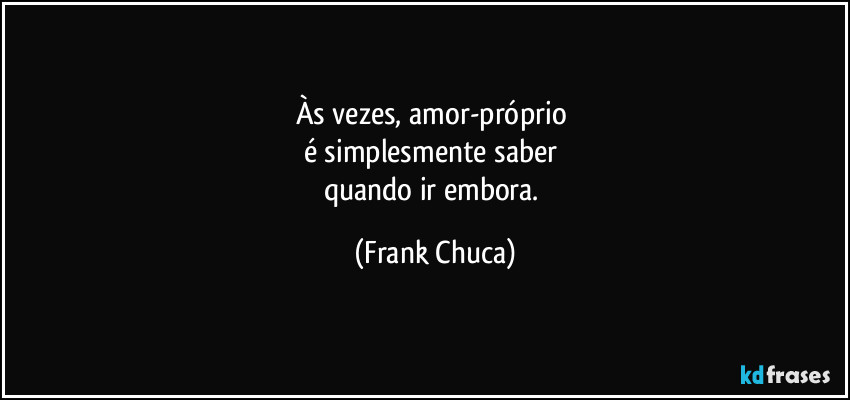 Às vezes, amor-próprio 
é simplesmente saber 
quando ir embora. (Frank Chuca)