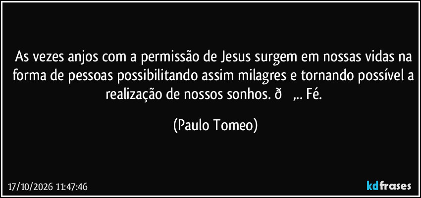 As vezes anjos com a permissão de Jesus surgem em nossas vidas na forma de pessoas possibilitando assim milagres e tornando possível a realização de nossos sonhos.  (Paulo Tomeo)