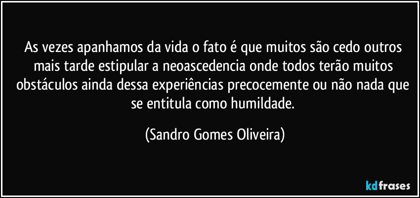 As vezes apanhamos da vida o fato é que muitos são cedo outros mais tarde estipular a neoascedencia onde todos terão muitos obstáculos ainda dessa experiências precocemente ou não nada que se entitula como humildade. (Sandro Gomes Oliveira)