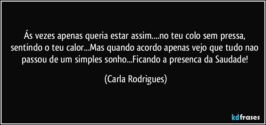 Ás vezes apenas queria estar assim...no teu colo sem pressa, 
sentindo o teu calor...Mas quando acordo apenas vejo que tudo nao passou de um simples sonho...Ficando a presenca da Saudade! (Carla Rodrigues)