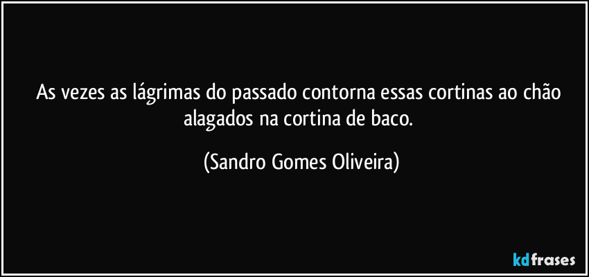 As vezes as lágrimas do passado contorna essas cortinas ao chão alagados na cortina de baco. (Sandro Gomes Oliveira)