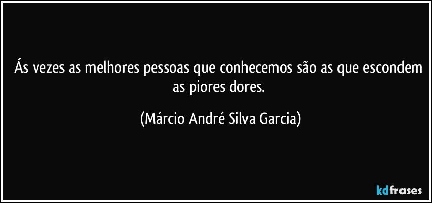 Ás vezes as melhores pessoas que conhecemos são as que escondem as piores dores. (Márcio André Silva Garcia)