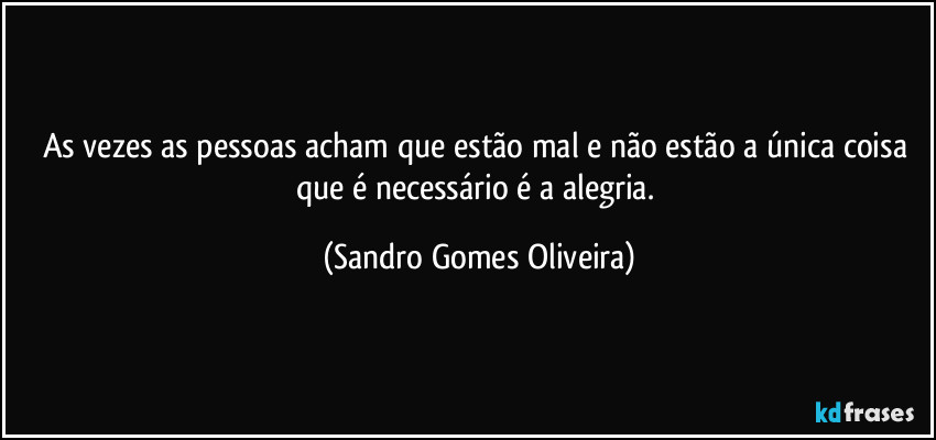 As vezes as pessoas acham que estão mal e não estão a única coisa que é necessário é a alegria. (Sandro Gomes Oliveira)