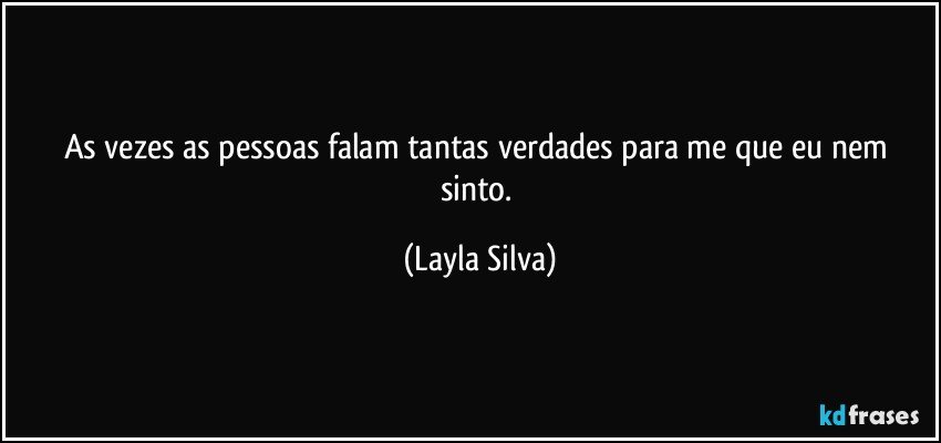 As vezes as pessoas falam tantas verdades para me que eu nem sinto. (Layla Silva)