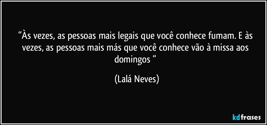 “Às vezes, as pessoas mais legais que você conhece fumam. E às vezes, as pessoas mais más que você conhece vão à missa aos domingos “ (Lalá Neves)