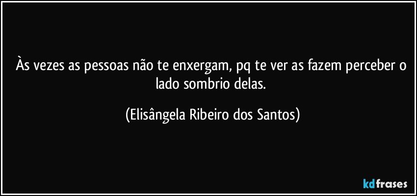 Às vezes as pessoas não te enxergam, pq te ver as fazem perceber o lado sombrio delas. (Elisângela Ribeiro dos Santos)