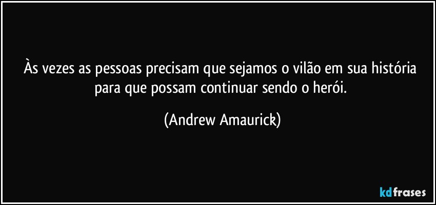 Às vezes as pessoas precisam que sejamos o vilão em sua história para que possam continuar sendo o herói. (Andrew Amaurick)