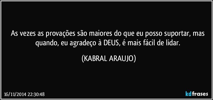 As vezes as provações são maiores do que eu posso suportar, mas quando, eu agradeço à DEUS, é mais fácil de lidar. (KABRAL ARAUJO)