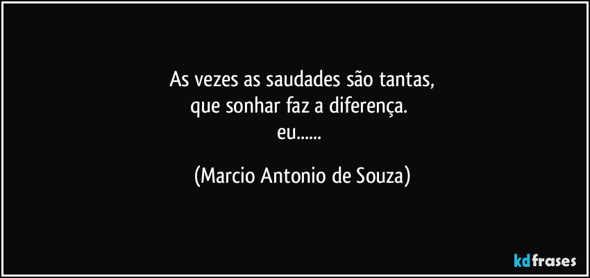 As vezes as saudades são tantas,
que sonhar faz a diferença. 
eu... (Marcio Antonio de Souza)