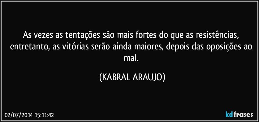 As vezes as tentações são mais fortes do que as resistências, entretanto, as vitórias serão ainda maiores, depois das oposições ao mal. (KABRAL ARAUJO)