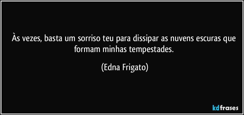 Às vezes, basta um sorriso teu para dissipar as nuvens escuras que formam minhas tempestades. (Edna Frigato)