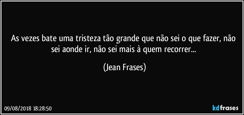 As vezes bate uma tristeza tão grande que não sei o que fazer, não sei aonde ir, não sei mais à quem recorrer... (Jean Frases)