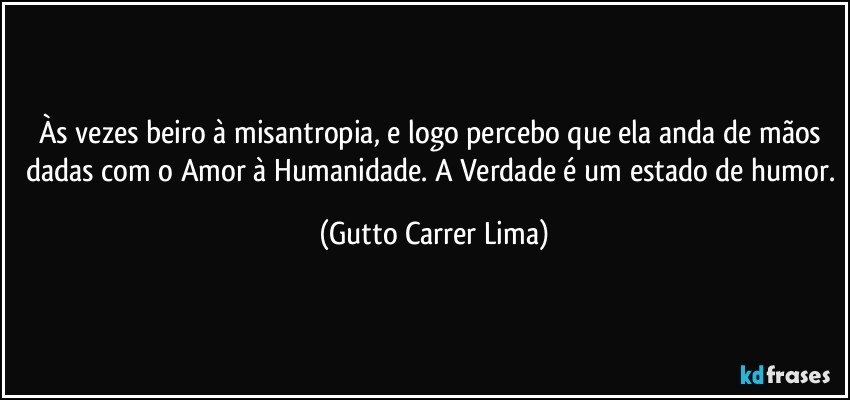 Às vezes beiro à misantropia, e logo percebo que ela anda de mãos dadas com o Amor à Humanidade. A Verdade é um estado de humor. (Gutto Carrer Lima)