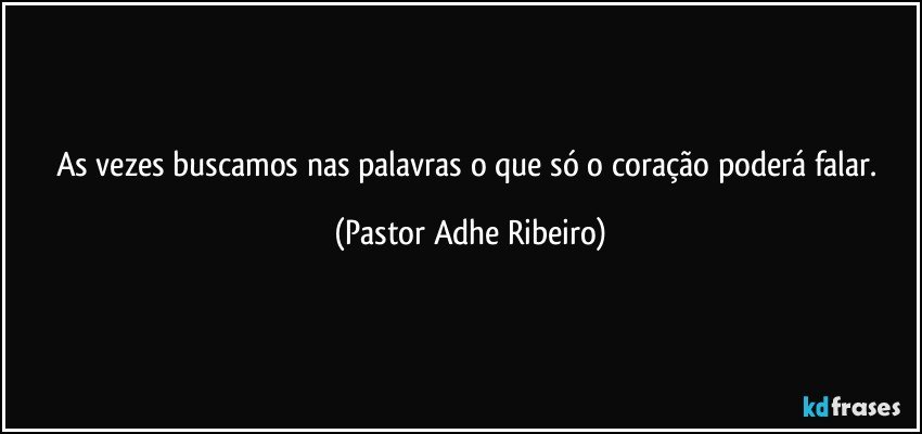 As vezes buscamos nas palavras o que só o coração poderá falar. (Pastor Adhe Ribeiro)