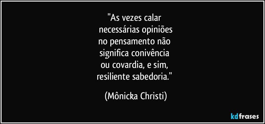 "As vezes calar 
necessárias opiniões
no pensamento não 
significa conivência 
ou covardia, e sim, 
resiliente sabedoria." (Mônicka Christi)