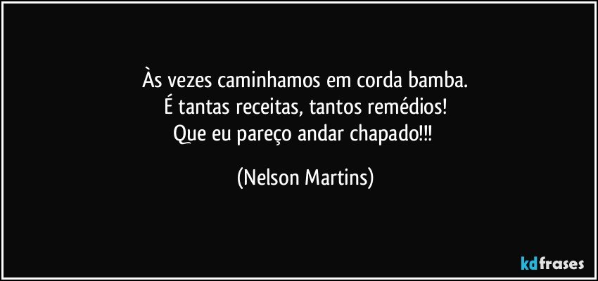 Às vezes caminhamos em corda bamba.
É tantas receitas, tantos remédios!
Que eu pareço andar chapado!!! (Nelson Martins)