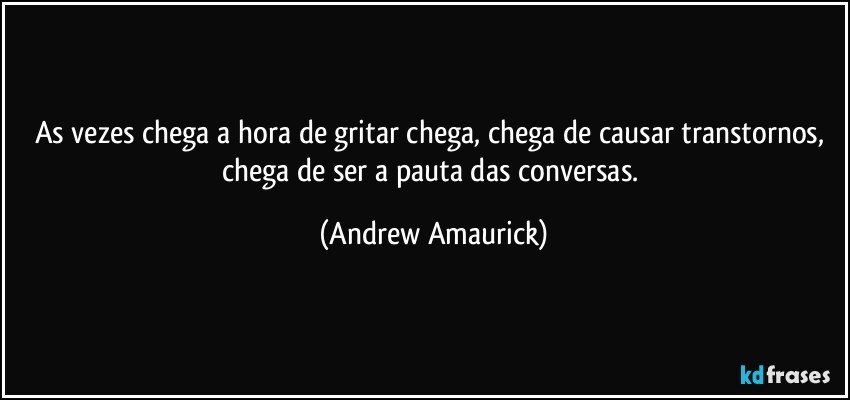 As vezes chega a hora de gritar chega, chega de causar transtornos, chega de ser a pauta das conversas. (Andrew Amaurick)